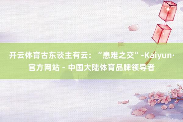 开云体育古东谈主有云：“患难之交”-Kaiyun·官方网站 - 中国大陆体育品牌领导者