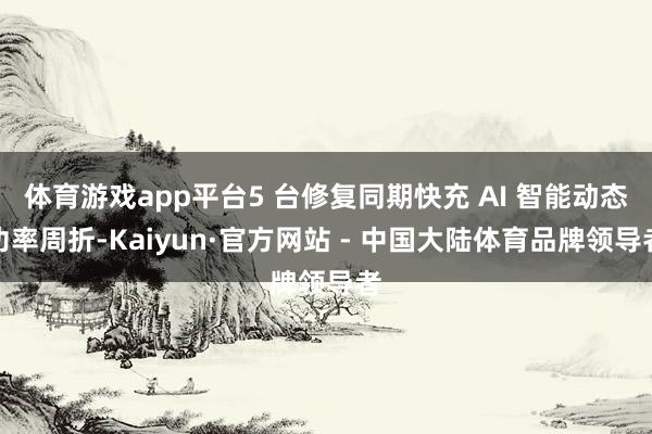 体育游戏app平台5 台修复同期快充 AI 智能动态功率周折-Kaiyun·官方网站 - 中国大陆体育品牌领导者
