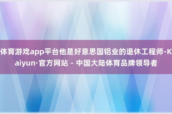 体育游戏app平台他是好意思国铝业的退休工程师-Kaiyun·官方网站 - 中国大陆体育品牌领导者