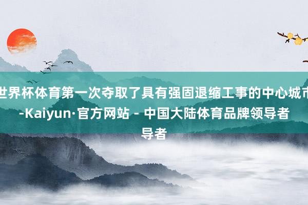 世界杯体育第一次夺取了具有强固退缩工事的中心城市-Kaiyun·官方网站 - 中国大陆体育品牌领导者