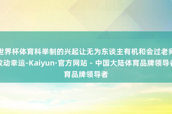 世界杯体育科举制的兴起让无为东谈主有机和会过老师改动幸运-Kaiyun·官方网站 - 中国大陆体育品牌领导者