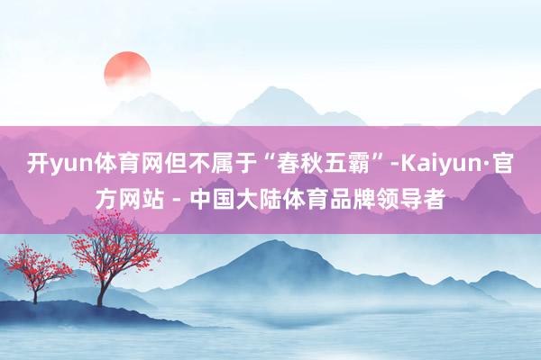开yun体育网但不属于“春秋五霸”-Kaiyun·官方网站 - 中国大陆体育品牌领导者