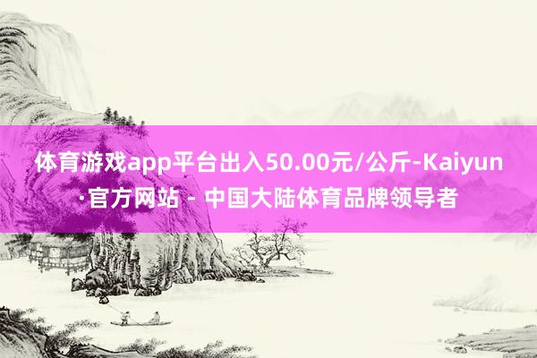 体育游戏app平台出入50.00元/公斤-Kaiyun·官方网站 - 中国大陆体育品牌领导者