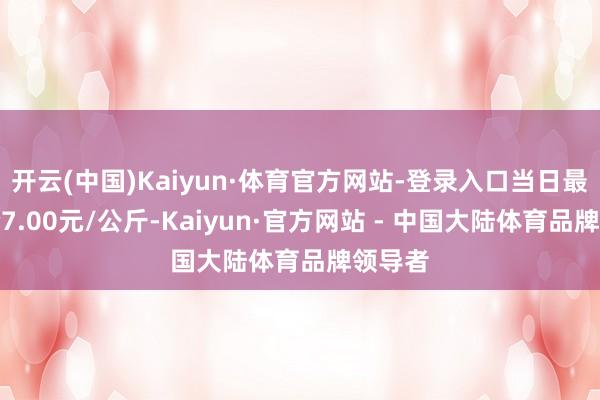 开云(中国)Kaiyun·体育官方网站-登录入口当日最高报价7.00元/公斤-Kaiyun·官方网站 - 中国大陆体育品牌领导者