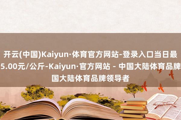开云(中国)Kaiyun·体育官方网站-登录入口当日最高报价5.00元/公斤-Kaiyun·官方网站 - 中国大陆体育品牌领导者