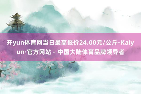 开yun体育网当日最高报价24.00元/公斤-Kaiyun·官方网站 - 中国大陆体育品牌领导者