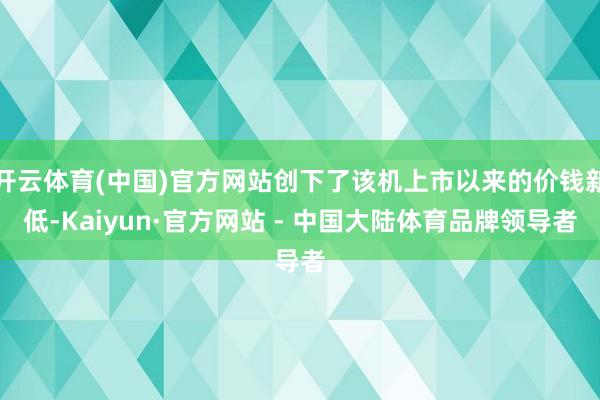 开云体育(中国)官方网站创下了该机上市以来的价钱新低-Kaiyun·官方网站 - 中国大陆体育品牌领导者