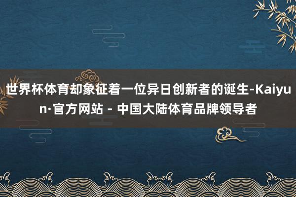 世界杯体育却象征着一位异日创新者的诞生-Kaiyun·官方网站 - 中国大陆体育品牌领导者