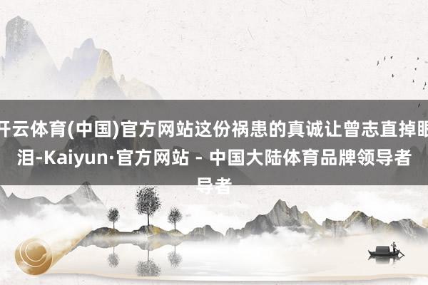 开云体育(中国)官方网站这份祸患的真诚让曾志直掉眼泪-Kaiyun·官方网站 - 中国大陆体育品牌领导者