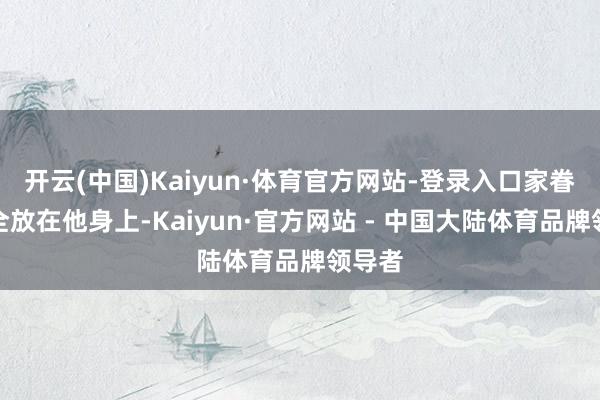 开云(中国)Kaiyun·体育官方网站-登录入口家眷资源全放在他身上-Kaiyun·官方网站 - 中国大陆体育品牌领导者