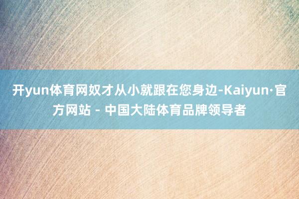 开yun体育网奴才从小就跟在您身边-Kaiyun·官方网站 - 中国大陆体育品牌领导者