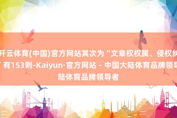 开云体育(中国)官方网站其次为“文章权权属、侵权纠纷”有153则-Kaiyun·官方网站 - 中国大陆体育品牌领导者