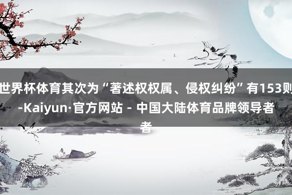 世界杯体育其次为“著述权权属、侵权纠纷”有153则-Kaiyun·官方网站 - 中国大陆体育品牌领导者