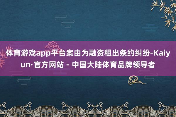 体育游戏app平台案由为融资租出条约纠纷-Kaiyun·官方网站 - 中国大陆体育品牌领导者