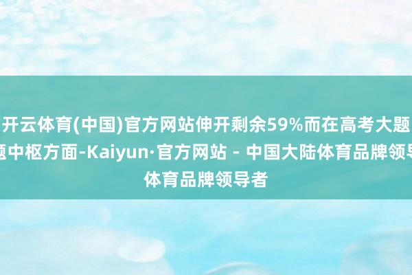 开云体育(中国)官方网站伸开剩余59%而在高考大题命题中枢方面-Kaiyun·官方网站 - 中国大陆体育品牌领导者