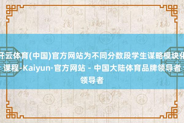 开云体育(中国)官方网站为不同分数段学生谋略模块化课程-Kaiyun·官方网站 - 中国大陆体育品牌领导者