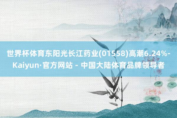 世界杯体育东阳光长江药业(01558)高潮6.24%-Kaiyun·官方网站 - 中国大陆体育品牌领导者