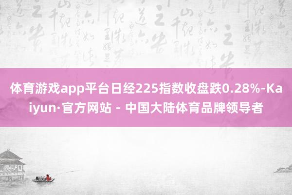 体育游戏app平台日经225指数收盘跌0.28%-Kaiyun·官方网站 - 中国大陆体育品牌领导者