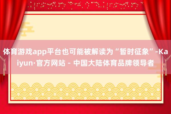 体育游戏app平台也可能被解读为“暂时征象”-Kaiyun·官方网站 - 中国大陆体育品牌领导者