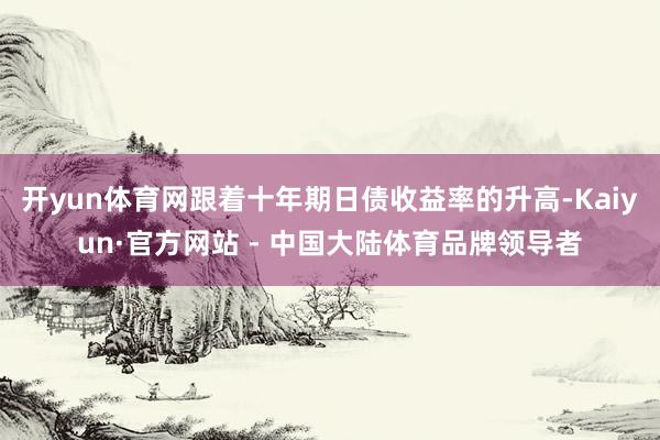 开yun体育网跟着十年期日债收益率的升高-Kaiyun·官方网站 - 中国大陆体育品牌领导者