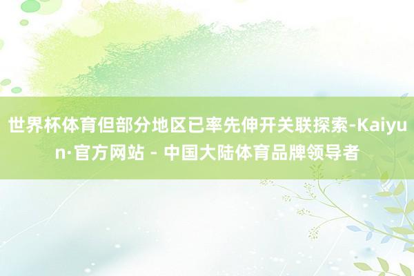 世界杯体育但部分地区已率先伸开关联探索-Kaiyun·官方网站 - 中国大陆体育品牌领导者
