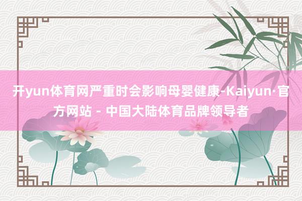 开yun体育网严重时会影响母婴健康-Kaiyun·官方网站 - 中国大陆体育品牌领导者