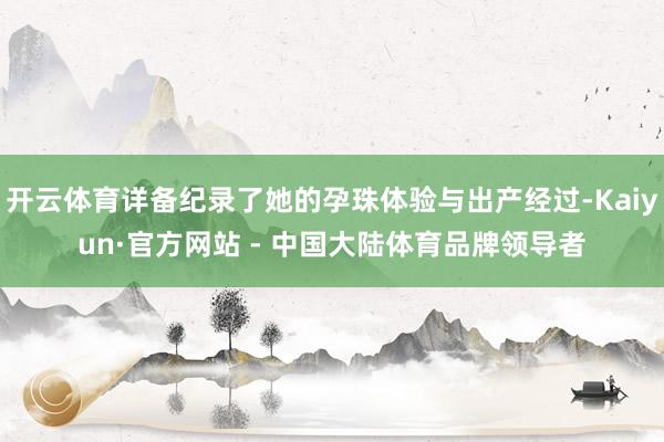 开云体育详备纪录了她的孕珠体验与出产经过-Kaiyun·官方网站 - 中国大陆体育品牌领导者