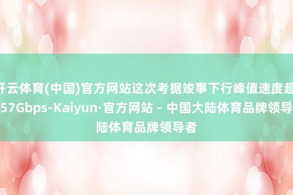 开云体育(中国)官方网站这次考据竣事下行峰值速度超 6.57Gbps-Kaiyun·官方网站 - 中国大陆体育品牌领导者