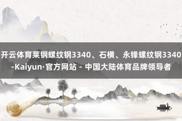 开云体育莱钢螺纹钢3340、石横、永锋螺纹钢3340-Kaiyun·官方网站 - 中国大陆体育品牌领导者