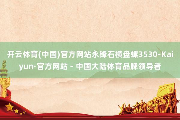 开云体育(中国)官方网站永锋石横盘螺3530-Kaiyun·官方网站 - 中国大陆体育品牌领导者