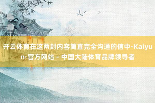 开云体育在这两封内容简直完全沟通的信中-Kaiyun·官方网站 - 中国大陆体育品牌领导者