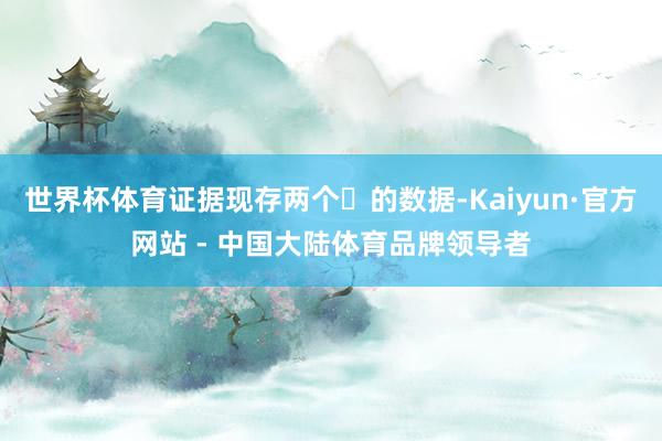 世界杯体育证据现存两个⽉的数据-Kaiyun·官方网站 - 中国大陆体育品牌领导者