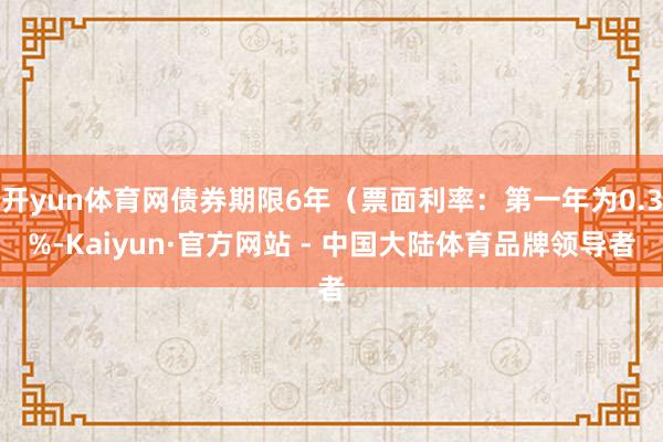 开yun体育网债券期限6年(票面利率:第一年为0.3%-Kaiyun·官方网站 - 中国大陆体育品牌领导者