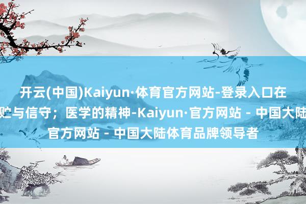 开云(中国)Kaiyun·体育官方网站-登录入口在于一丝一滴的积贮与信守;医学的精神-Kaiyun·官方网站 - 中国大陆体育品牌领导者