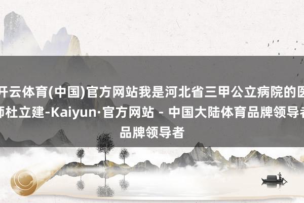 开云体育(中国)官方网站我是河北省三甲公立病院的医师杜立建-Kaiyun·官方网站 - 中国大陆体育品牌领导者