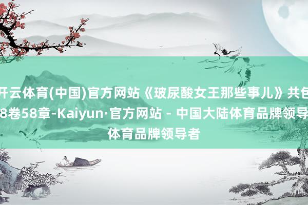 开云体育(中国)官方网站《玻尿酸女王那些事儿》共包含8卷58章-Kaiyun·官方网站 - 中国大陆体育品牌领导者