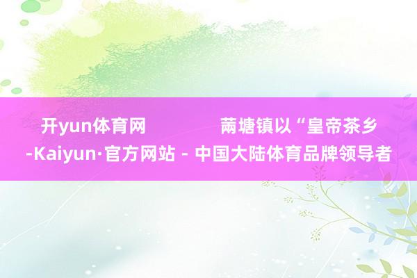 开yun体育网               䓣塘镇以“皇帝茶乡-Kaiyun·官方网站 - 中国大陆体育品牌领导者