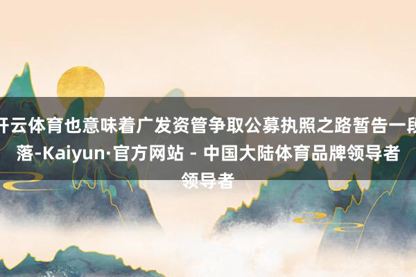 开云体育也意味着广发资管争取公募执照之路暂告一段落-Kaiyun·官方网站 - 中国大陆体育品牌领导者