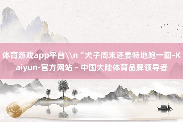 体育游戏app平台\n“犬子周末还要特地跑一回-Kaiyun·官方网站 - 中国大陆体育品牌领导者
