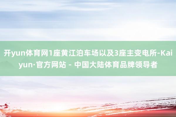 开yun体育网1座黄江泊车场以及3座主变电所-Kaiyun·官方网站 - 中国大陆体育品牌领导者