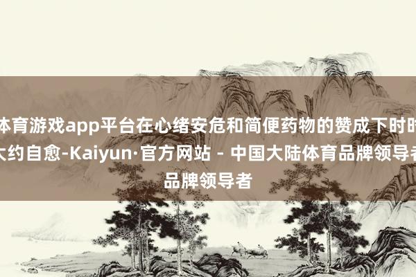 体育游戏app平台在心绪安危和简便药物的赞成下时时大约自愈-Kaiyun·官方网站 - 中国大陆体育品牌领导者