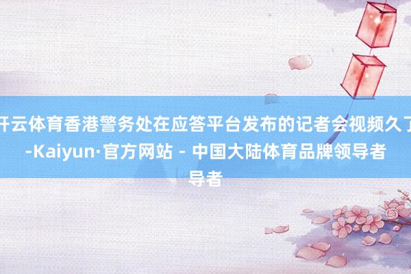 开云体育香港警务处在应答平台发布的记者会视频久了-Kaiyun·官方网站 - 中国大陆体育品牌领导者