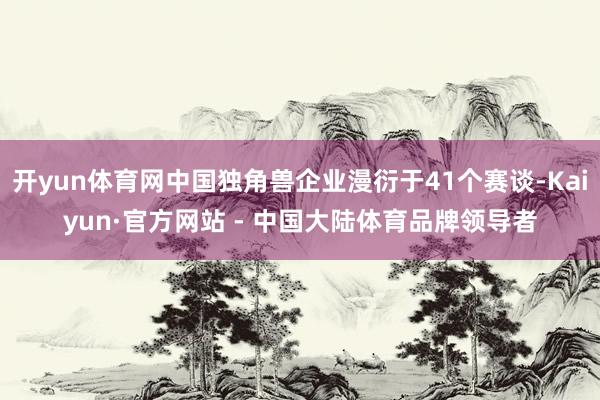 开yun体育网中国独角兽企业漫衍于41个赛谈-Kaiyun·官方网站 - 中国大陆体育品牌领导者