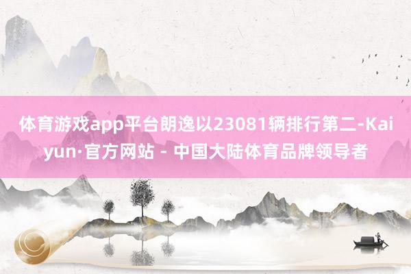 体育游戏app平台朗逸以23081辆排行第二-Kaiyun·官方网站 - 中国大陆体育品牌领导者