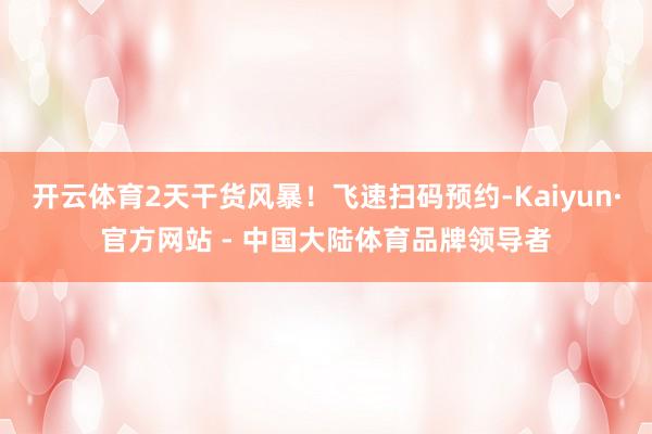 开云体育2天干货风暴！飞速扫码预约-Kaiyun·官方网站 - 中国大陆体育品牌领导者
