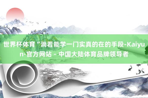 世界杯体育“淌若能学一门实真的在的手段-Kaiyun·官方网站 - 中国大陆体育品牌领导者