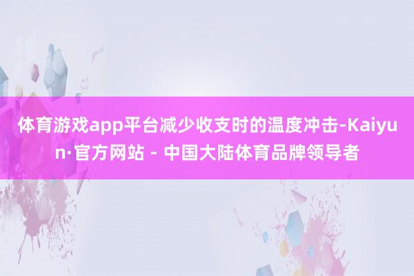 体育游戏app平台减少收支时的温度冲击-Kaiyun·官方网站 - 中国大陆体育品牌领导者
