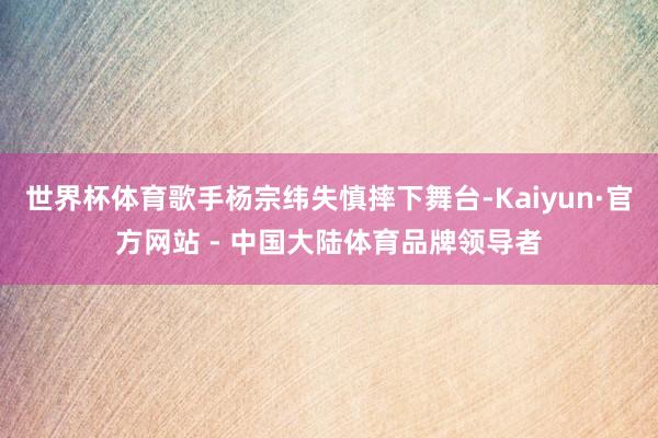 世界杯体育歌手杨宗纬失慎摔下舞台-Kaiyun·官方网站 - 中国大陆体育品牌领导者