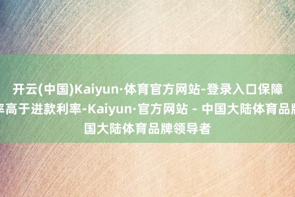 开云(中国)Kaiyun·体育官方网站-登录入口保障端收益率高于进款利率-Kaiyun·官方网站 - 中国大陆体育品牌领导者