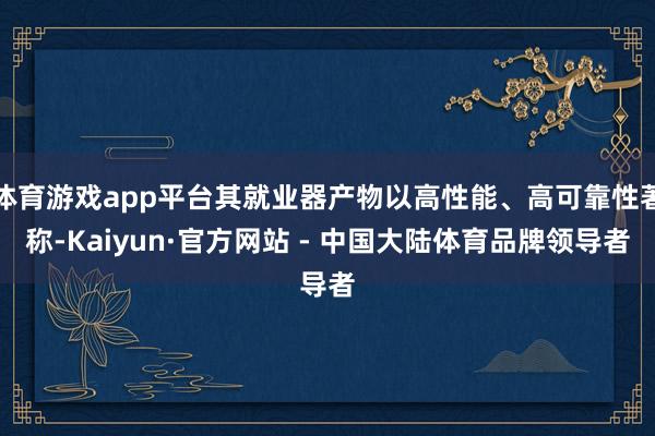 体育游戏app平台其就业器产物以高性能、高可靠性著称-Kaiyun·官方网站 - 中国大陆体育品牌领导者